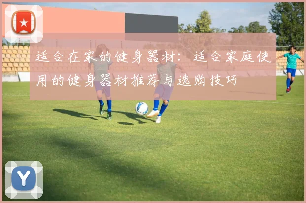 适合在家的健身器材：适合家庭使用的健身器材推荐与选购技巧
