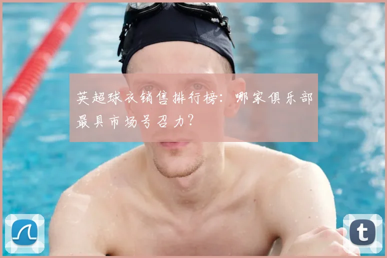 英超球衣销售排行榜：哪家俱乐部最具市场号召力？