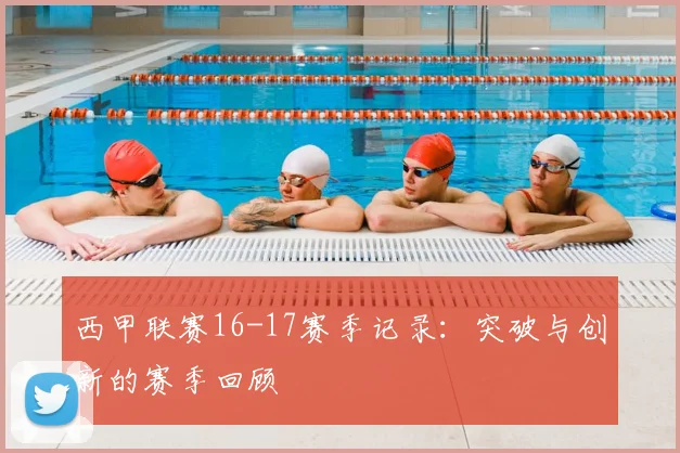 西甲联赛16-17赛季记录：突破与创新的赛季回顾