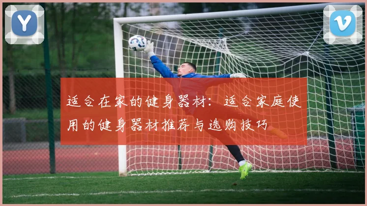 适合在家的健身器材：适合家庭使用的健身器材推荐与选购技巧