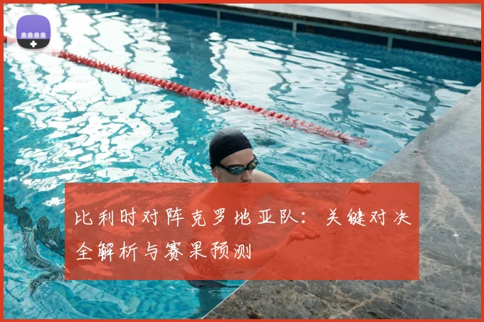 比利时对阵克罗地亚队：关键对决全解析与赛果预测