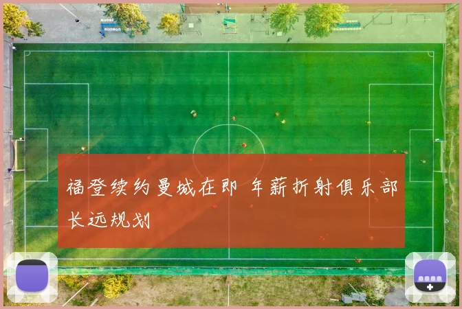 福登续约曼城在即 年薪折射俱乐部长远规划